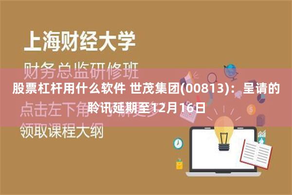 股票杠杆用什么软件 世茂集团(00813)：呈请的聆讯延期至12月16日