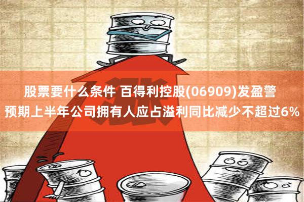 股票要什么条件 百得利控股(06909)发盈警 预期上半年公司拥有人应占溢利同比减少不超过6%