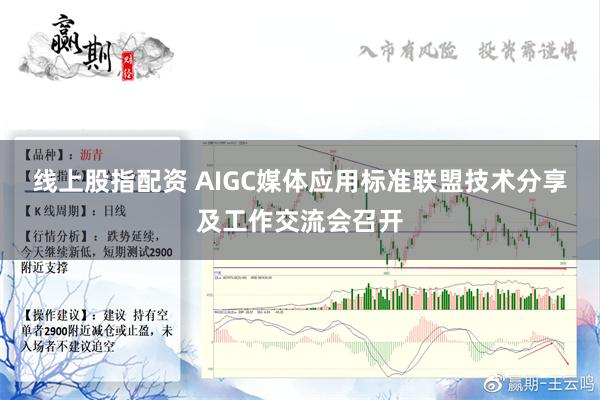 线上股指配资 AIGC媒体应用标准联盟技术分享及工作交流会召开