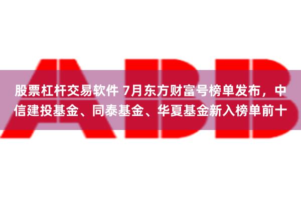 股票杠杆交易软件 7月东方财富号榜单发布，中信建投基金、同泰基金、华夏基金新入榜单前十