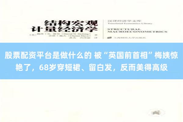 股票配资平台是做什么的 被“英国前首相”梅姨惊艳了，68岁穿短裙、留白发，反而美得高级