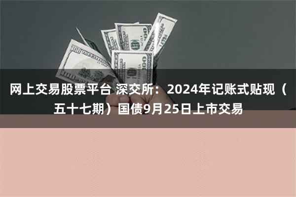 网上交易股票平台 深交所：2024年记账式贴现（五十七期）国债9月25日上市交易