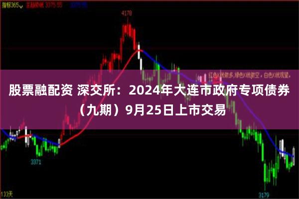 股票融配资 深交所：2024年大连市政府专项债券（九期）9月25日上市交易