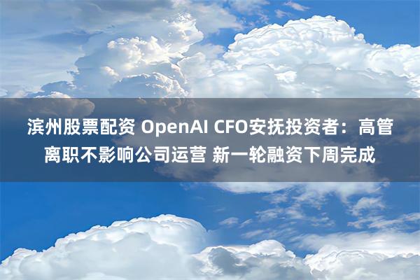 滨州股票配资 OpenAI CFO安抚投资者：高管离职不影响公司运营 新一轮融资下周完成