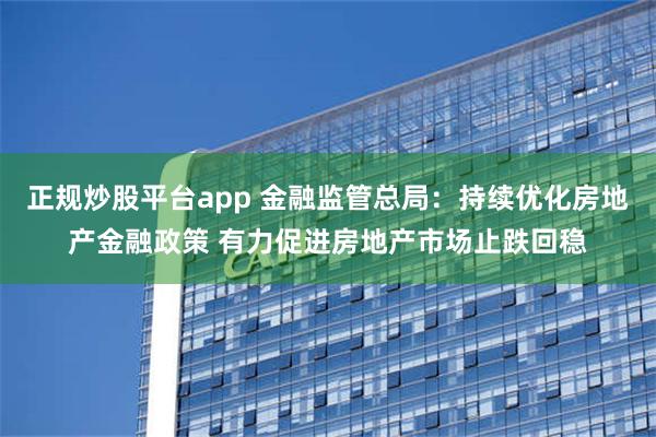 正规炒股平台app 金融监管总局：持续优化房地产金融政策 有力促进房地产市场止跌回稳