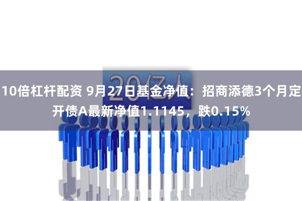 10倍杠杆配资 9月27日基金净值：招商添德3个月定开债A最新净值1.1145，跌0.15%