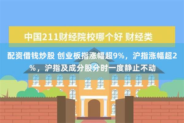 配资借钱炒股 创业板指涨幅超9%，沪指涨幅超2％，沪指及成分股分时一度静止不动