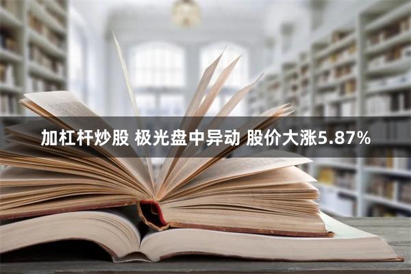 加杠杆炒股 极光盘中异动 股价大涨5.87%