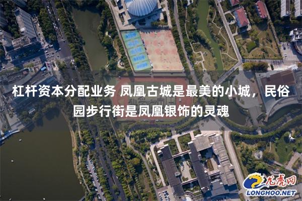 杠杆资本分配业务 凤凰古城是最美的小城，民俗园步行街是凤凰银饰的灵魂