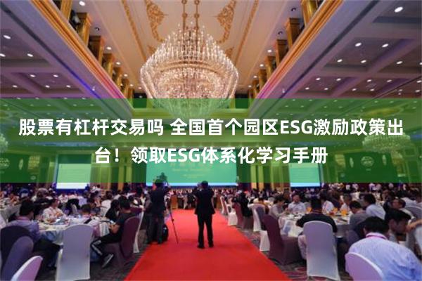 股票有杠杆交易吗 全国首个园区ESG激励政策出台！领取ESG体系化学习手册