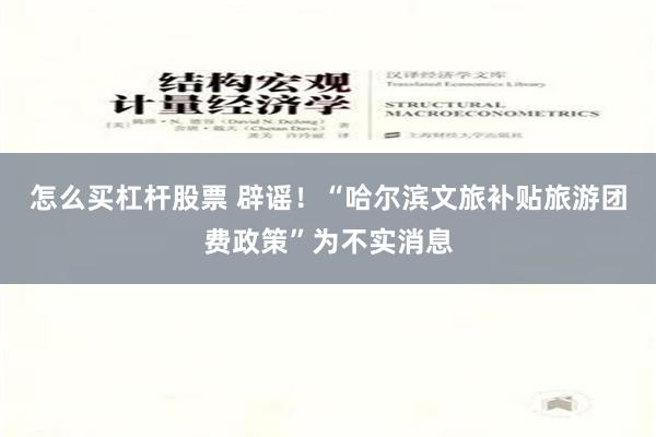 怎么买杠杆股票 辟谣！“哈尔滨文旅补贴旅游团费政策”为不实消息