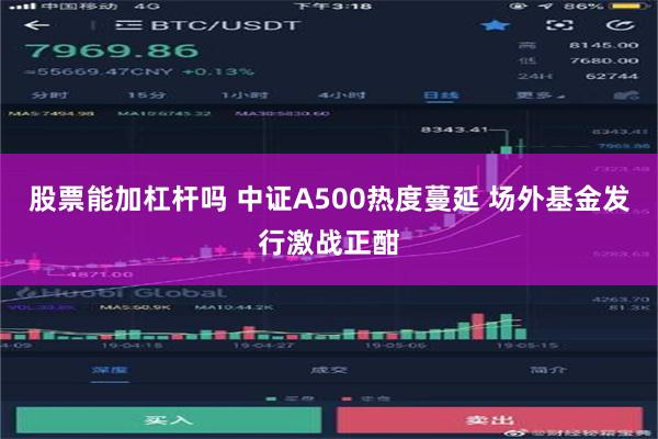 股票能加杠杆吗 中证A500热度蔓延 场外基金发行激战正酣