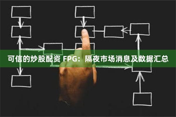 可信的炒股配资 FPG：隔夜市场消息及数据汇总