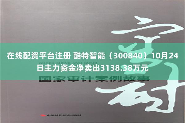 在线配资平台注册 酷特智能（300840）10月24日主力资金净卖出3138.38万元