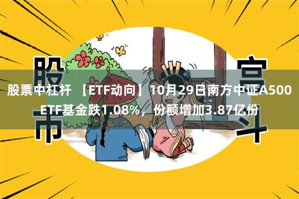 股票中杠杆 【ETF动向】10月29日南方中证A500ETF基金跌1.08%，份额增加3.87亿份