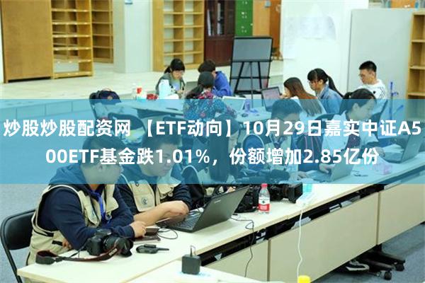 炒股炒股配资网 【ETF动向】10月29日嘉实中证A500ETF基金跌1.01%，份额增加2.85亿份