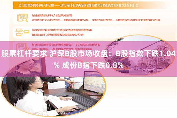 股票杠杆要求 沪深B股市场收盘：B股指数下跌1.04% 成份B指下跌0.8%