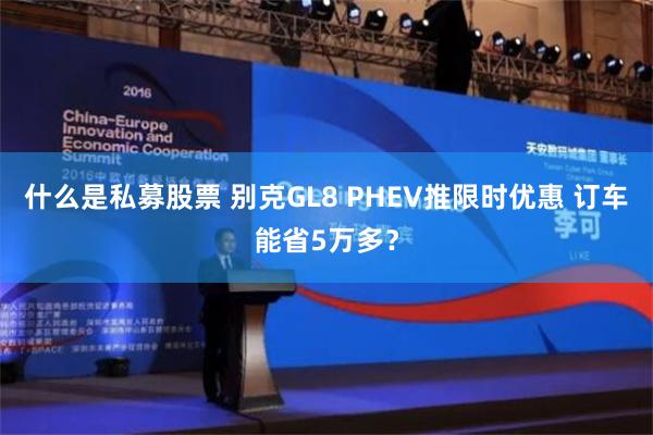 什么是私募股票 别克GL8 PHEV推限时优惠 订车能省5万多？