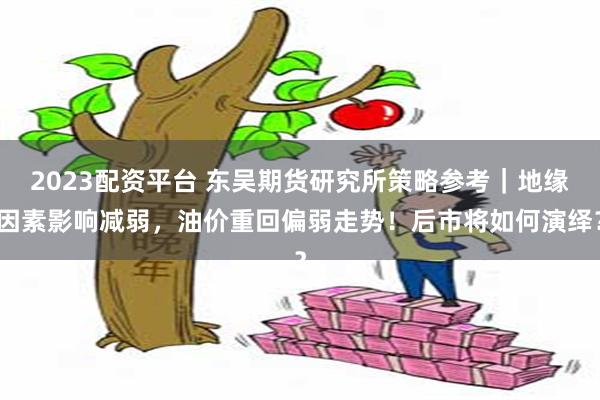 2023配资平台 东吴期货研究所策略参考｜地缘因素影响减弱，油价重回偏弱走势！后市将如何演绎？