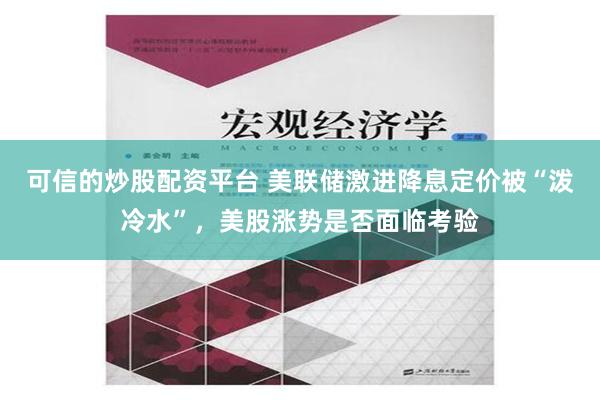 可信的炒股配资平台 美联储激进降息定价被“泼冷水”，美股涨势是否面临考验