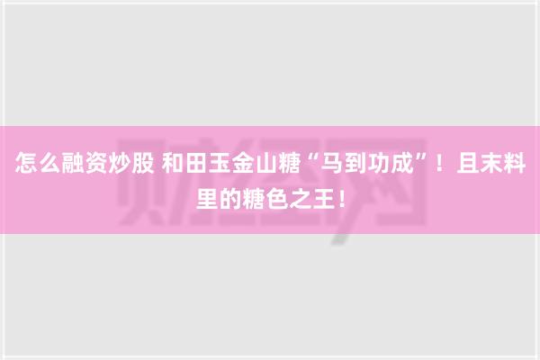 怎么融资炒股 和田玉金山糖“马到功成”！且末料里的糖色之王！