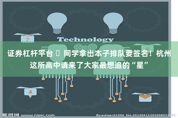 证券杠杆平台 ​同学拿出本子排队要签名！杭州这所高中请来了大家最想追的“星”