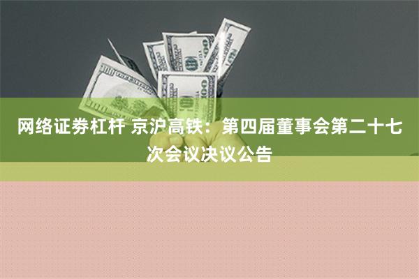 网络证劵杠杆 京沪高铁：第四届董事会第二十七次会议决议公告