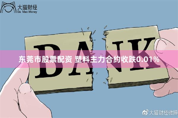 东莞市股票配资 塑料主力合约收跌0.01%