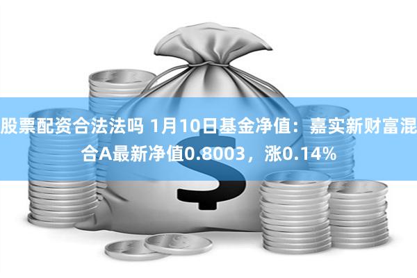 股票配资合法法吗 1月10日基金净值：嘉实新财富混合A最新净值0.8003，涨0.14%