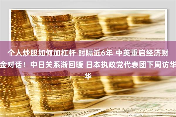 个人炒股如何加杠杆 时隔近6年 中英重启经济财金对话！中日关系渐回暖 日本执政党代表团下周访华