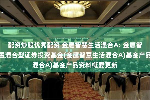 配资炒股优秀配资 金鹰智慧生活混合A: 金鹰智慧生活灵活配置混合型证券投资基金(金鹰智慧生活混合A)基金产品资料概要更新