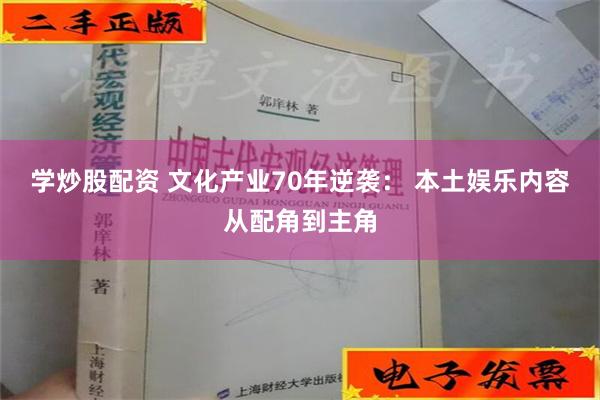 学炒股配资 文化产业70年逆袭： 本土娱乐内容从配角到主角