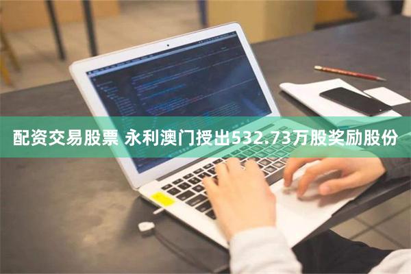 配资交易股票 永利澳门授出532.73万股奖励股份