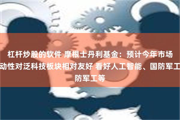 杠杆炒股的软件 摩根士丹利基金：预计今年市场流动性对泛科技板块相对友好 看好人工智能、国防军工等