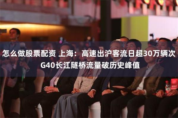 怎么做股票配资 上海：高速出沪客流日超30万辆次 G40长江隧桥流量破历史峰值