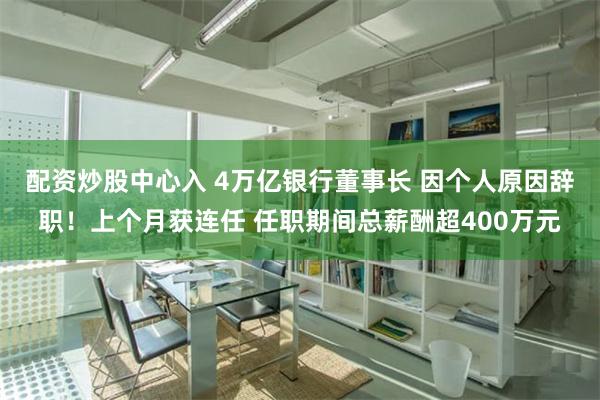 配资炒股中心入 4万亿银行董事长 因个人原因辞职！上个月获连任 任职期间总薪酬超400万元