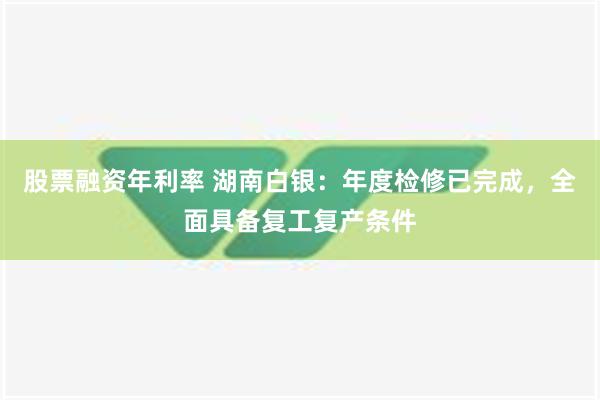 股票融资年利率 湖南白银：年度检修已完成，全面具备复工复产条件