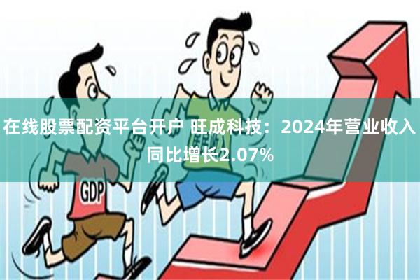 在线股票配资平台开户 旺成科技：2024年营业收入同比增长2.07%