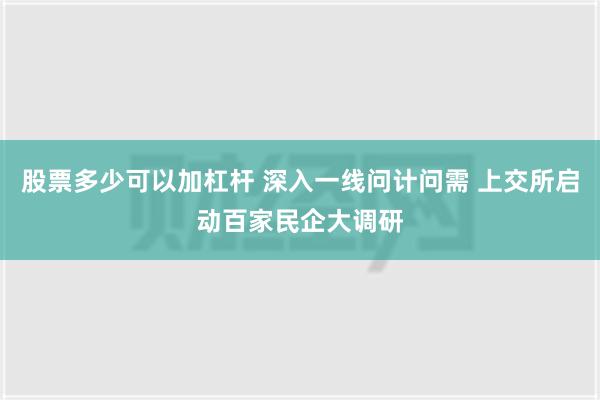 股票多少可以加杠杆 深入一线问计问需 上交所启动百家民企大调研