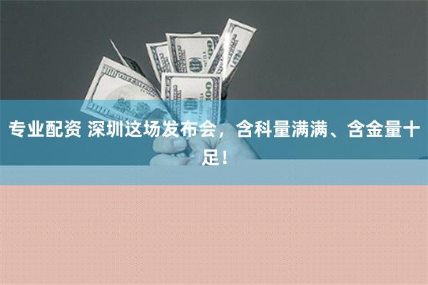 专业配资 深圳这场发布会，含科量满满、含金量十足！