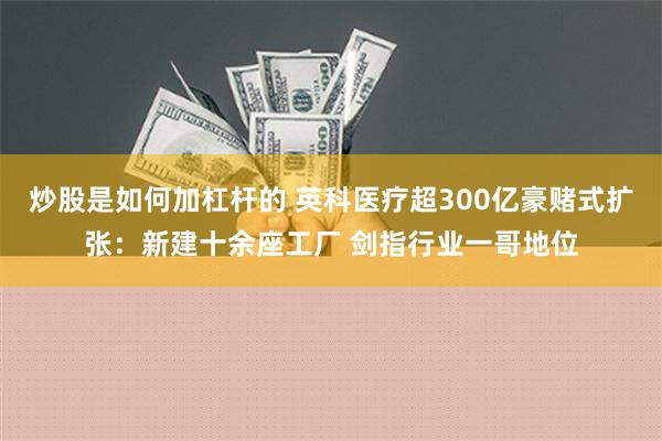 炒股是如何加杠杆的 英科医疗超300亿豪赌式扩张：新建十余座工厂 剑指行业一哥地位