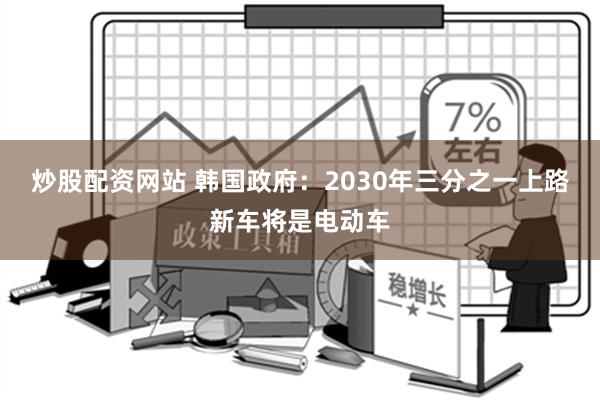 炒股配资网站 韩国政府：2030年三分之一上路新车将是电动车