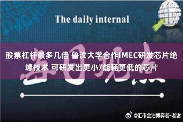 股票杠杆最多几倍 鲁汶大学合作IMEC研发芯片绝缘技术 可研发出更小/能耗更低的芯片