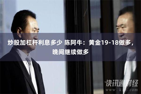 炒股加杠杆利息多少 陈阿牛：黄金19-18做多，晚间继续做多